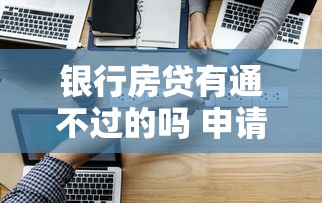 银行房贷有通不过的吗 申请被拒的常见原因和解决办法