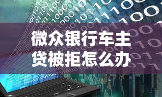 微众银行车主贷被拒怎么办？解决放款失败的5个实用技巧