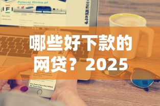 哪些好下款的网贷？2025年审核宽松、秒批到账的5大正规平台推荐