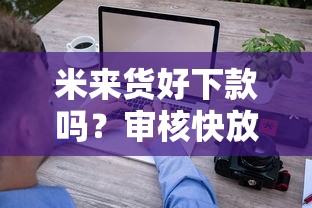 米来货好下款吗？审核快放款稳的借款平台推荐