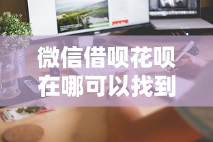 微信借呗花呗在哪可以找到？教你快速开通和使用方法