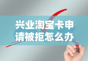 兴业淘宝卡申请被拒怎么办？教你快速解决审批失败问题