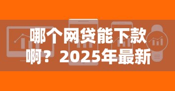 哪个网贷能下款啊？2025年最新低门槛快速放款平台推荐