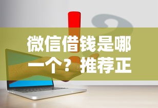 微信借钱是哪一个？推荐正规靠谱的微信借款平台