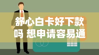 舒心白卡好下款吗 想申请容易通过放款快的正规贷款