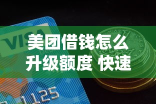 美团借钱怎么升级额度 快速提升借款额度的最新方法
