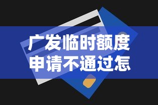 广发临时额度申请不通过怎么办？快速提升通过率的3个技巧