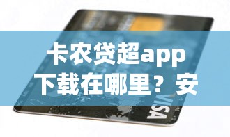 卡农贷超app下载在哪里？安全正规的官方下载渠道推荐