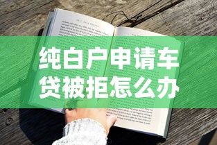 纯白户申请车贷被拒怎么办？教你快速通过审批的技巧