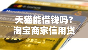天猫能借钱吗？淘宝商家信用贷款申请条件与流程详解