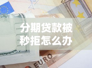 分期贷款被秒拒怎么办高效解决方案提升贷款通过率