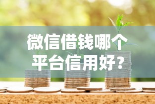 微信借钱哪个平台信用好？急需安全可靠的借贷平台推荐