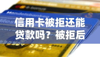 信用卡被拒还能贷款吗？被拒后成功申请贷款的3种方法