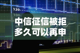 中信征信被拒多久可以再申请？3个月养征信攻略与银行潜规则解析
