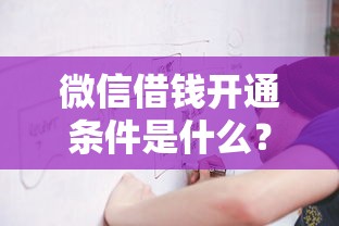 微信借钱开通条件是什么？2025最新微信借钱开通资格与流程详解