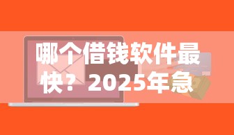 哪个借钱软件最快？2025年急用钱必看秒批平台推荐