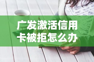 广发激活信用卡被拒怎么办如何重新激活广发信用卡