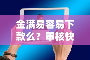 金满易容易下款么？审核快额度高的正规贷款平台推荐