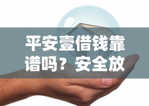平安壹借钱靠谱吗？安全放心的借款平台推荐