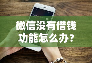微信没有借钱功能怎么办？如何通过微信快速安全借款