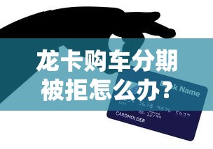 龙卡购车分期被拒怎么办？教你三招快速补救通过审批