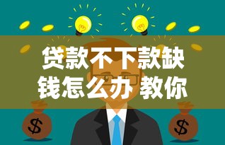贷款不下款缺钱怎么办 教你快速解决资金难题