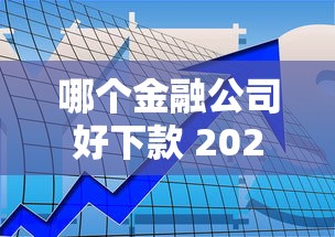 哪个金融公司好下款 2025年哪些金融机构审批快放款容易