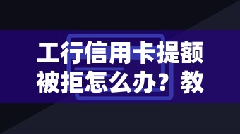工行信用卡提额被拒怎么办？教你3招快速提升额度成功率