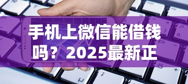 手机上微信能借钱吗？2025最新正规借款渠道及开通流程详解