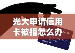 光大申请信用卡被拒怎么办 如何提高光大银行信用卡审批通过率