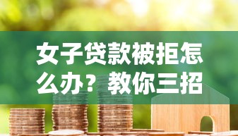 女子贷款被拒怎么办？教你三招成功通过银行贷款审核