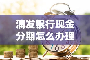浦发银行现金分期怎么办理？需要满足哪些条件和申请流程