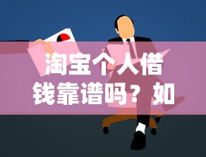 淘宝个人借钱靠谱吗？如何安全快速申请小额借款