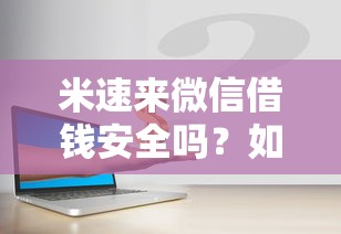 米速来微信借钱安全吗？如何快速通过微信平台借到应急资金