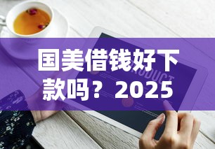 国美借钱好下款吗？2025最新实测通过率与快速到账技巧分享