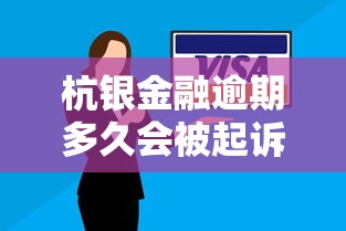 杭银金融逾期多久会被起诉详解 杭银金融逾期多久会被起诉详解