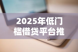 2025年低门槛借贷平台推荐 2025年低门槛借贷平台推荐