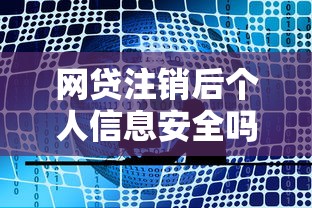 网贷注销后个人信息安全吗 网贷注销后个人信息安全吗