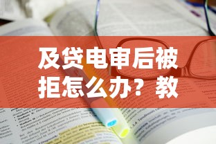 及贷电审后被拒怎么办？教你3招快速补救通过审核