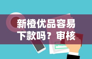 新橙优品容易下款吗？审核宽松放款快的正规平台推荐