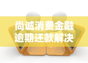 尚诚消费金融逾期还款解决方法