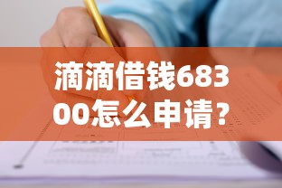 滴滴借钱68300怎么申请？教你快速通过审核的低息借款流程
