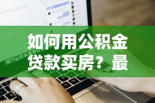 如何用公积金贷款买房？最全流程攻略和注意事项