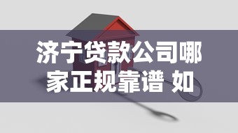 济宁贷款公司哪家正规靠谱 如何查询本地可靠贷款机构信息