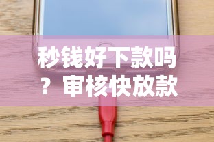 秒钱好下款吗？审核快放款稳的小额贷款平台推荐