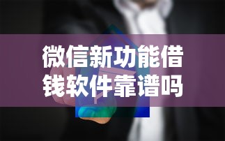 微信新功能借钱软件靠谱吗？如何安全使用微信借钱功能