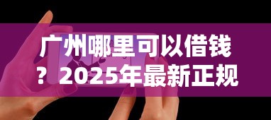 广州哪里可以借钱？2025年最新正规低息贷款平台推荐