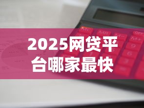 2025网贷平台哪家最快最好借 2025网贷平台哪家最快最好借