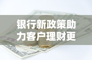 银行新政策助力客户理财更便捷 银行新政策助力客户理财更便捷