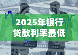 2025年银行贷款利率最低排行榜 2025年银行贷款利率最低排行榜